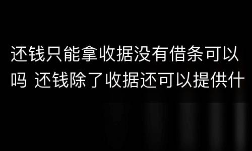 还钱只能拿收据没有借条可以吗 还钱除了收据还可以提供什么证明 还钱只能拿收据没有借条可以吗 还钱除了收据还可以提供什么证明