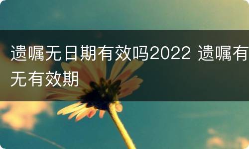 遗嘱无日期有效吗2022 遗嘱有无有效期