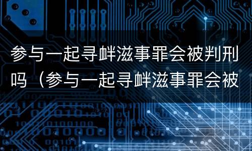 参与一起寻衅滋事罪会被判刑吗（参与一起寻衅滋事罪会被判刑吗知乎）