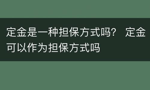 定金是一种担保方式吗？ 定金可以作为担保方式吗