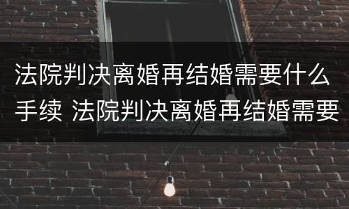 法院判决离婚再结婚需要什么手续 法院判决离婚再结婚需要什么手续和证件