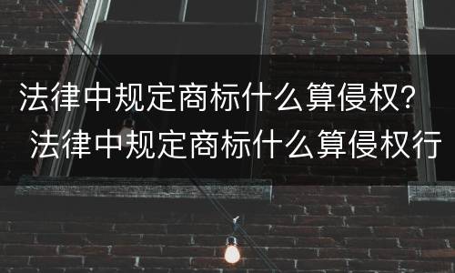 法律中规定商标什么算侵权？ 法律中规定商标什么算侵权行为
