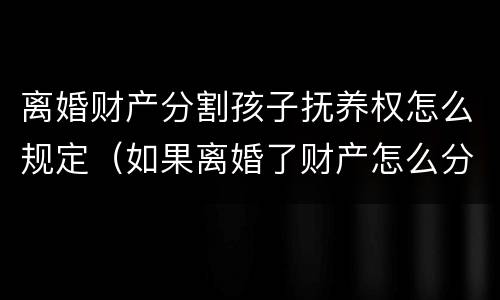 离婚财产分割孩子抚养权怎么规定（如果离婚了财产怎么分割小孩怎么办）