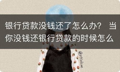 银行贷款没钱还了怎么办？ 当你没钱还银行贷款的时候怎么办