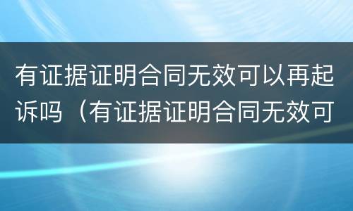 有证据证明合同无效可以再起诉吗（有证据证明合同无效可以再起诉吗怎么办）