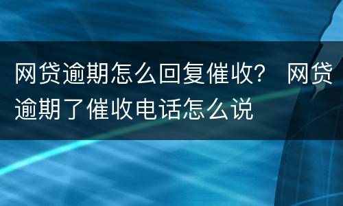 网贷逾期怎么回复催收？ 网贷逾期了催收电话怎么说