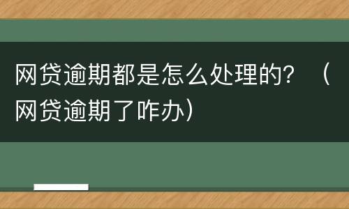 网贷逾期都是怎么处理的？（网贷逾期了咋办）