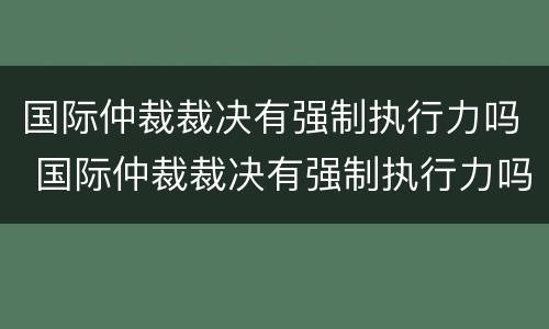 国际仲裁裁决有强制执行力吗 国际仲裁裁决有强制执行力吗
