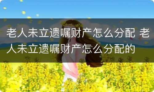 老人未立遗嘱财产怎么分配 老人未立遗嘱财产怎么分配的