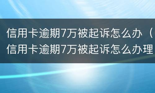 信用卡逾期7万被起诉怎么办（信用卡逾期7万被起诉怎么办理）