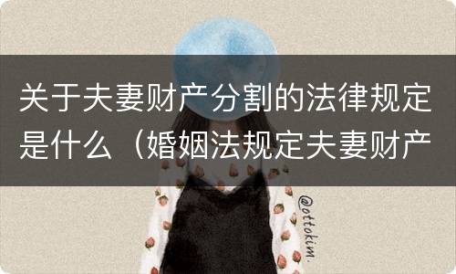 关于夫妻财产分割的法律规定是什么（婚姻法规定夫妻财产分割）