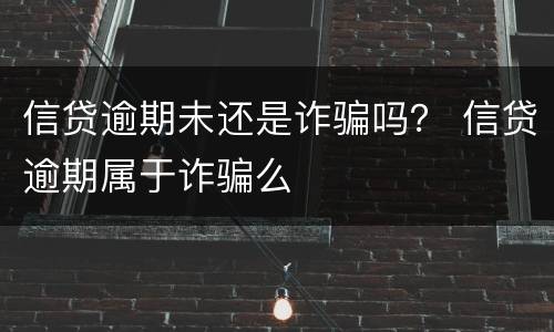 信贷逾期未还是诈骗吗？ 信贷逾期属于诈骗么