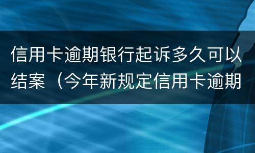 信用卡逾期银行起诉多久可以结案（今年新规定信用卡逾期多久会起诉）