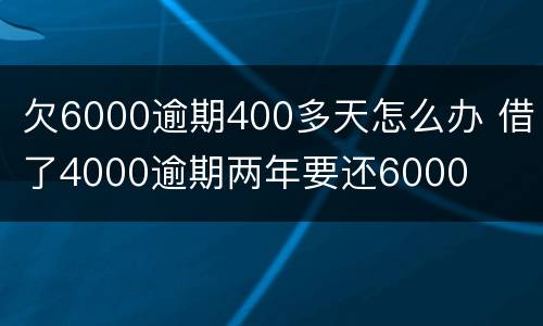 欠6000逾期400多天怎么办 借了4000逾期两年要还6000