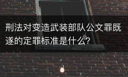 刑法对变造武装部队公文罪既遂的定罪标准是什么？