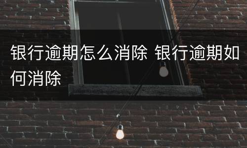 银行逾期怎么消除 银行逾期如何消除