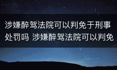 涉嫌醉驾法院可以判免于刑事处罚吗 涉嫌醉驾法院可以判免于刑事处罚吗知乎