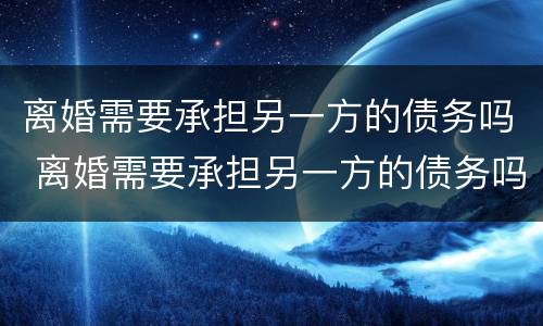 离婚需要承担另一方的债务吗 离婚需要承担另一方的债务吗怎么办