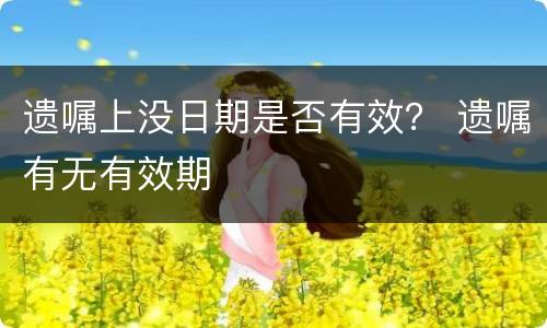 遗嘱上没日期是否有效？ 遗嘱有无有效期