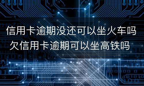 信用卡逾期没还可以坐火车吗 欠信用卡逾期可以坐高铁吗