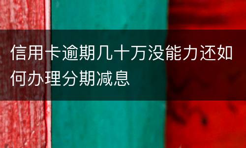 信用卡逾期几十万没能力还如何办理分期减息