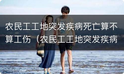 农民工工地突发疾病死亡算不算工伤（农民工工地突发疾病死亡算不算工伤）