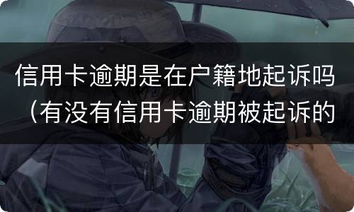 信用卡逾期是在户籍地起诉吗（有没有信用卡逾期被起诉的人）