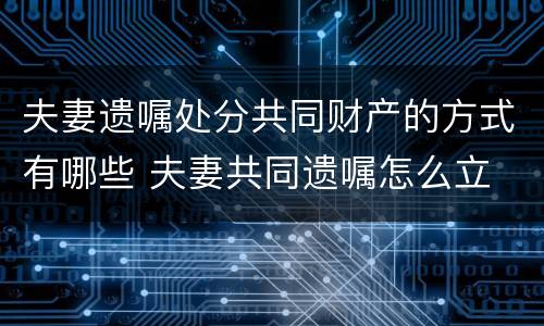夫妻遗嘱处分共同财产的方式有哪些 夫妻共同遗嘱怎么立