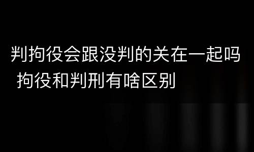 判拘役会跟没判的关在一起吗 拘役和判刑有啥区别