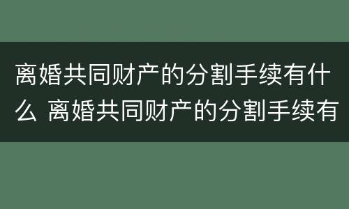 离婚共同财产的分割手续有什么 离婚共同财产的分割手续有什么风险