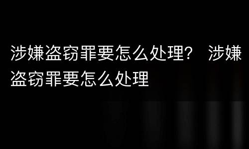 涉嫌盗窃罪要怎么处理？ 涉嫌盗窃罪要怎么处理