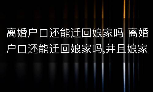 离婚户口还能迁回娘家吗 离婚户口还能迁回娘家吗,并且娘家有房产