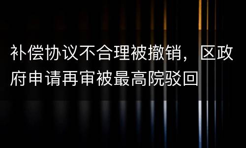 补偿协议不合理被撤销，区政府申请再审被最高院驳回