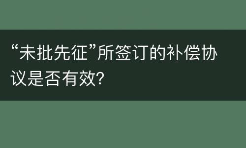 “未批先征”所签订的补偿协议是否有效？