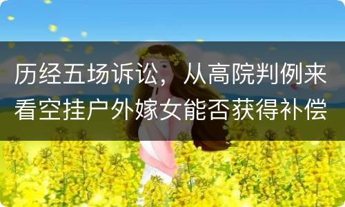 历经五场诉讼，从高院判例来看空挂户外嫁女能否获得补偿