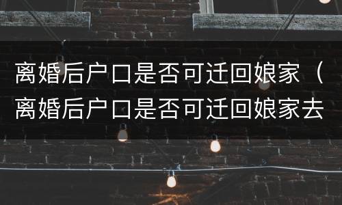 离婚后户口是否可迁回娘家（离婚后户口是否可迁回娘家去）
