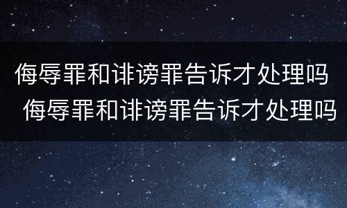 侮辱罪和诽谤罪告诉才处理吗 侮辱罪和诽谤罪告诉才处理吗判几年