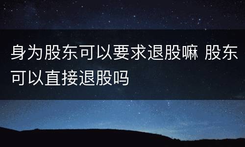 身为股东可以要求退股嘛 股东可以直接退股吗
