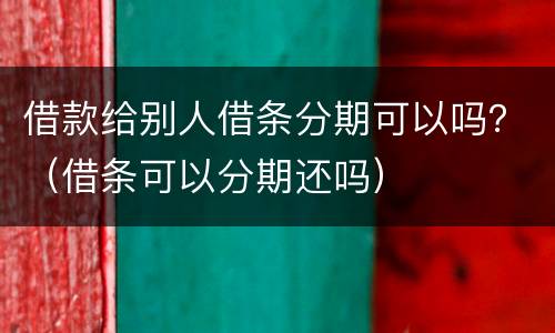 借款给别人借条分期可以吗？（借条可以分期还吗）