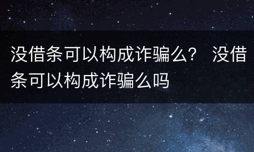 没借条可以构成诈骗么？ 没借条可以构成诈骗么吗