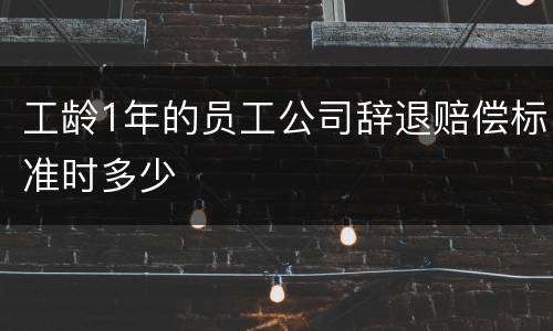 工龄1年的员工公司辞退赔偿标准时多少