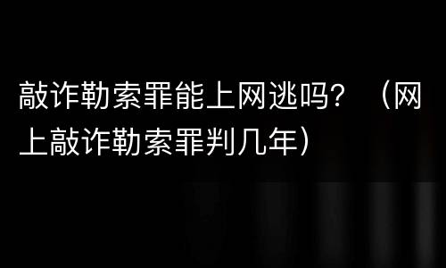 敲诈勒索罪能上网逃吗？（网上敲诈勒索罪判几年）