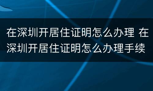 在深圳开居住证明怎么办理 在深圳开居住证明怎么办理手续