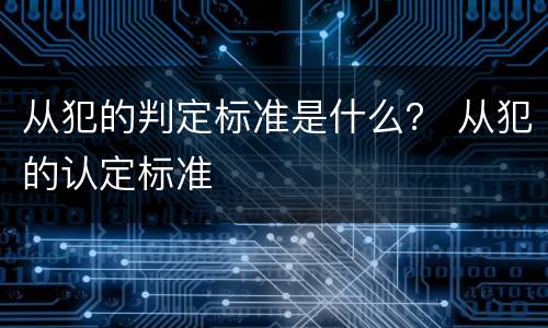 从犯的判定标准是什么？ 从犯的认定标准