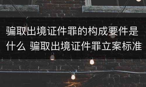 骗取出境证件罪的构成要件是什么 骗取出境证件罪立案标准