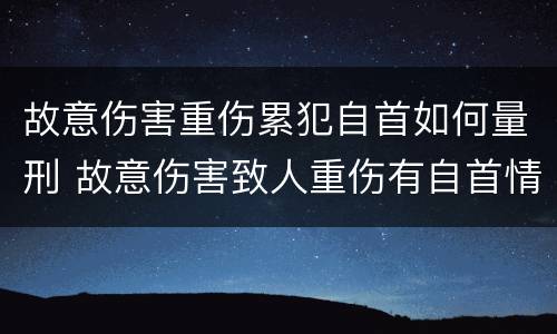 故意伤害重伤累犯自首如何量刑 故意伤害致人重伤有自首情节