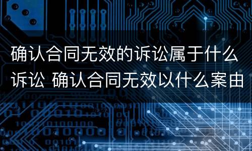 确认合同无效的诉讼属于什么诉讼 确认合同无效以什么案由起诉 确认合同无效的诉讼属于什么诉讼 确认合同无效以什么案由起诉