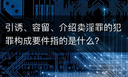 引诱、容留、介绍卖淫罪的犯罪构成要件指的是什么? 引诱、容留、介绍卖淫罪的犯罪构成要件指的是什么?