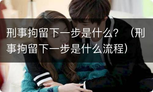 刑事拘留下一步是什么？（刑事拘留下一步是什么流程）