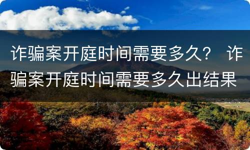 诈骗案开庭时间需要多久？ 诈骗案开庭时间需要多久出结果